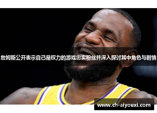 詹姆斯公开表示自己是权力的游戏忠实粉丝并深入探讨其中角色与剧情 詹姆斯公开表示自己是权力的游戏忠实粉丝并深入探讨其中角色与剧情