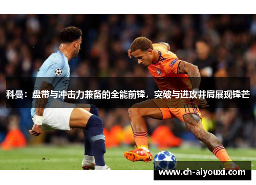 科曼：盘带与冲击力兼备的全能前锋，突破与进攻并肩展现锋芒