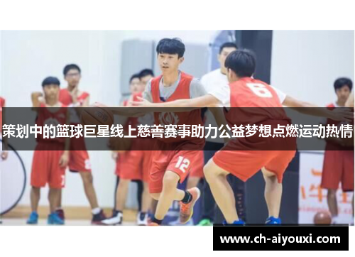 策划中的篮球巨星线上慈善赛事助力公益梦想点燃运动热情