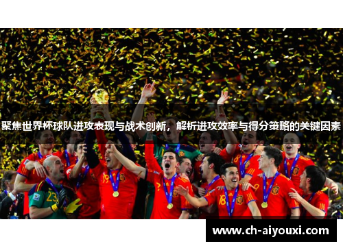 聚焦世界杯球队进攻表现与战术创新，解析进攻效率与得分策略的关键因素