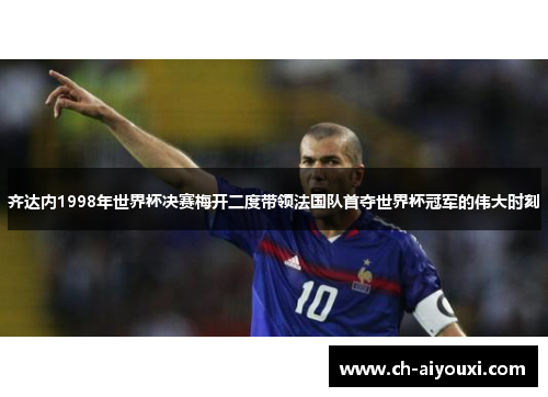 齐达内1998年世界杯决赛梅开二度带领法国队首夺世界杯冠军的伟大时刻