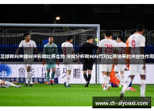足球裁判关键判决影响比赛走势 深度分析裁判判罚对比赛结果的决定性作用