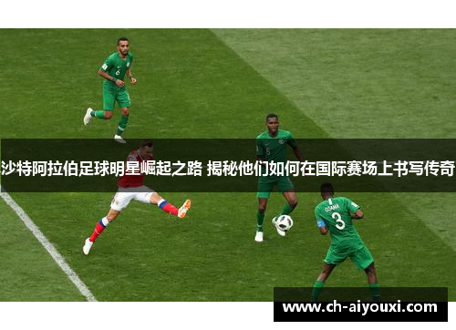 沙特阿拉伯足球明星崛起之路 揭秘他们如何在国际赛场上书写传奇