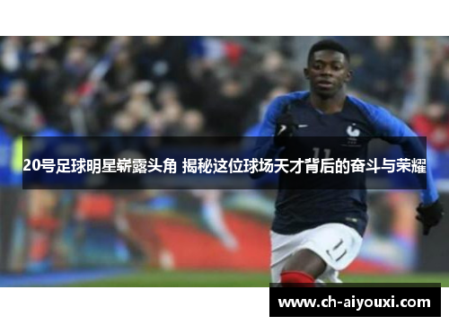 20号足球明星崭露头角 揭秘这位球场天才背后的奋斗与荣耀