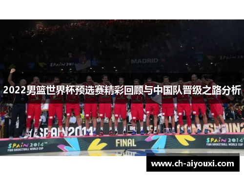 2022男篮世界杯预选赛精彩回顾与中国队晋级之路分析