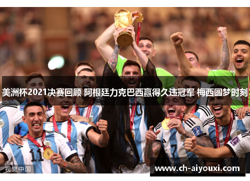 美洲杯2021决赛回顾 阿根廷力克巴西赢得久违冠军 梅西圆梦时刻