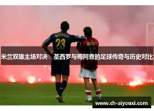 米兰双雄主场对决：圣西罗与梅阿查的足球传奇与历史对比
