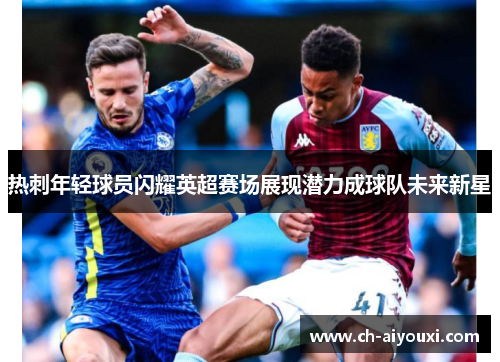 热刺年轻球员闪耀英超赛场展现潜力成球队未来新星