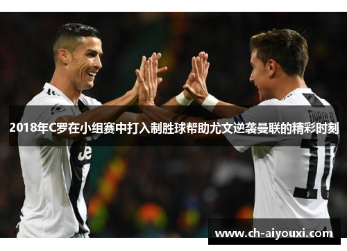 2018年C罗在小组赛中打入制胜球帮助尤文逆袭曼联的精彩时刻