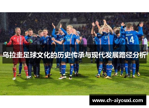 乌拉圭足球文化的历史传承与现代发展路径分析