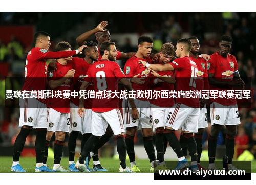 曼联在莫斯科决赛中凭借点球大战击败切尔西荣膺欧洲冠军联赛冠军