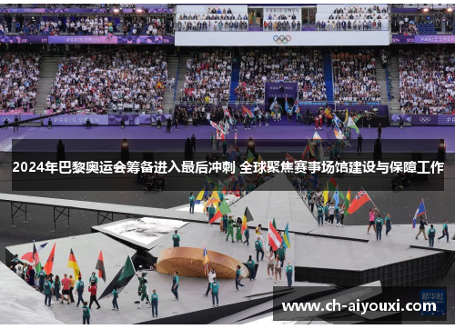 2024年巴黎奥运会筹备进入最后冲刺 全球聚焦赛事场馆建设与保障工作