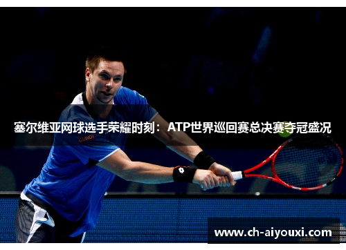 塞尔维亚网球选手荣耀时刻：ATP世界巡回赛总决赛夺冠盛况