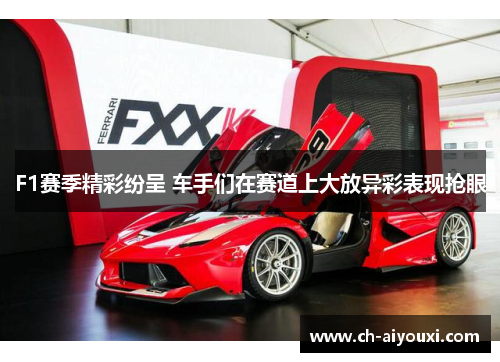 F1赛季精彩纷呈 车手们在赛道上大放异彩表现抢眼