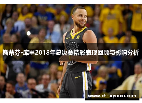 斯蒂芬·库里2018年总决赛精彩表现回顾与影响分析