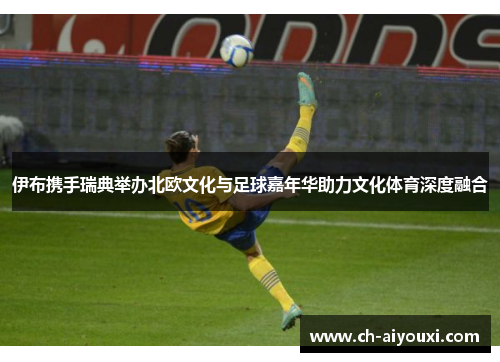伊布携手瑞典举办北欧文化与足球嘉年华助力文化体育深度融合