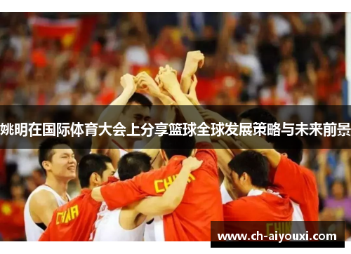 姚明在国际体育大会上分享篮球全球发展策略与未来前景