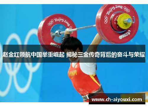 赵金红领航中国举重崛起 揭秘三金传奇背后的奋斗与荣耀