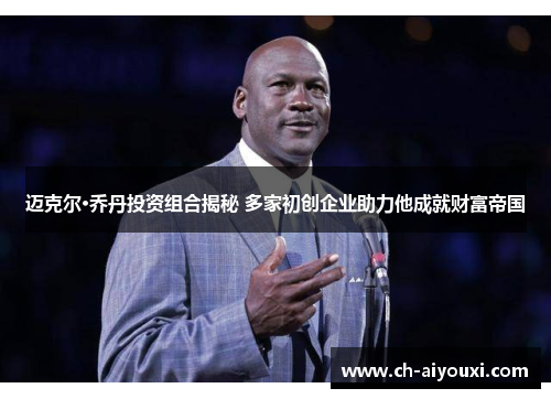 迈克尔·乔丹投资组合揭秘 多家初创企业助力他成就财富帝国