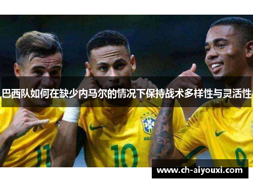 巴西队如何在缺少内马尔的情况下保持战术多样性与灵活性