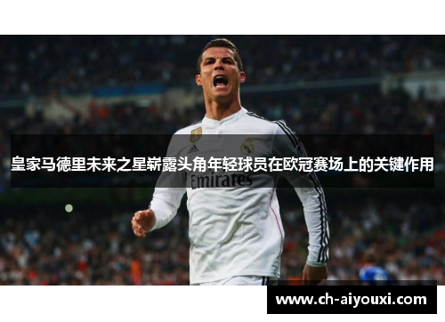 皇家马德里未来之星崭露头角年轻球员在欧冠赛场上的关键作用