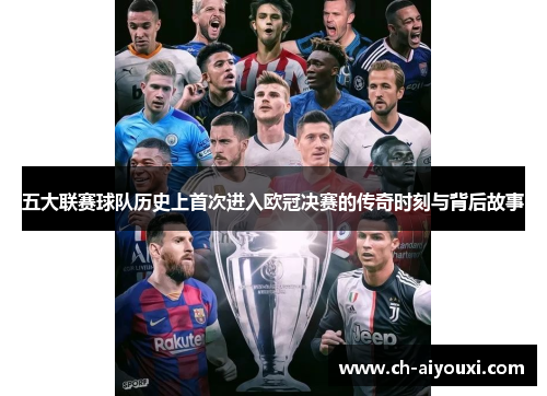 五大联赛球队历史上首次进入欧冠决赛的传奇时刻与背后故事 五大联赛球队历史上首次进入欧冠决赛的传奇时刻与背后故事
