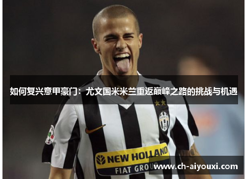 如何复兴意甲豪门:尤文国米米兰重返巅峰之路的挑战与机遇 如何复兴意甲豪门:尤文国米米兰重返巅峰之路的挑战与机遇