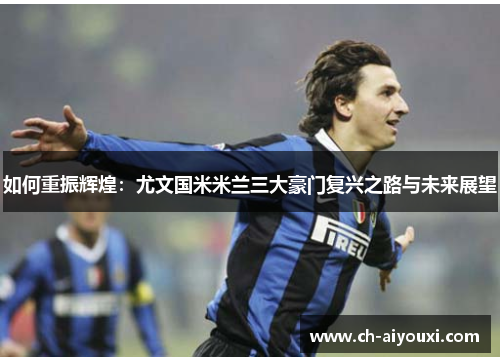 如何重振辉煌:尤文国米米兰三大豪门复兴之路与未来展望 如何重振辉煌:尤文国米米兰三大豪门复兴之路与未来展望