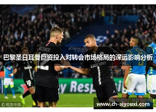 巴黎圣日耳曼巨资投入对转会市场格局的深远影响分析 巴黎圣日耳曼巨资投入对转会市场格局的深远影响分析