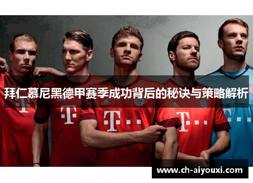 拜仁慕尼黑德甲赛季成功背后的秘诀与策略解析 拜仁慕尼黑德甲赛季成功背后的秘诀与策略解析