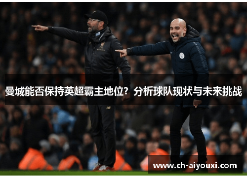 曼城能否保持英超霸主地位？分析球队现状与未来挑战
