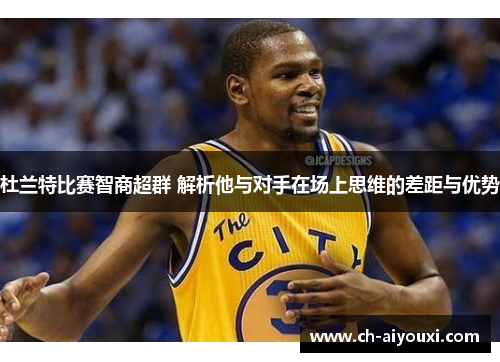 杜兰特比赛智商超群 解析他与对手在场上思维的差距与优势 杜兰特比赛智商超群 解析他与对手在场上思维的差距与优势