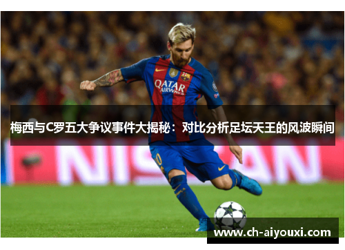 梅西与C罗五大争议事件大揭秘:对比分析足坛天王的风波瞬间 梅西与C罗五大争议事件大揭秘:对比分析足坛天王的风波瞬间