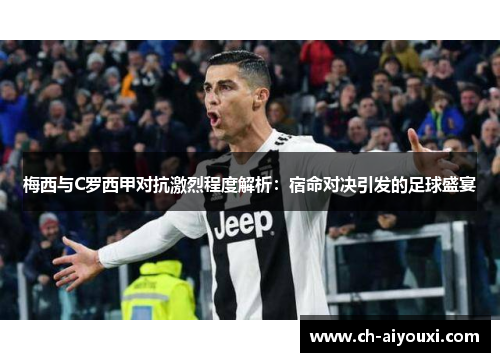 梅西与C罗西甲对抗激烈程度解析：宿命对决引发的足球盛宴