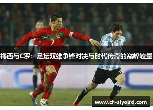 梅西与C罗：足坛双雄争锋对决与时代传奇的巅峰较量