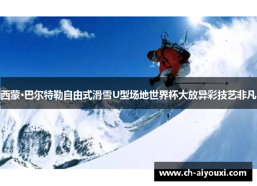 西蒙·巴尔特勒自由式滑雪U型场地世界杯大放异彩技艺非凡 西蒙·巴尔特勒自由式滑雪U型场地世界杯大放异彩技艺非凡
