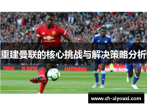 重建曼联的核心挑战与解决策略分析 重建曼联的核心挑战与解决策略分析