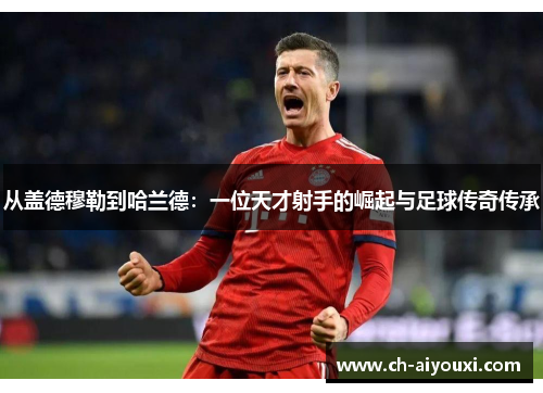 从盖德穆勒到哈兰德：一位天才射手的崛起与足球传奇传承