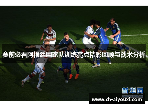 赛前必看阿根廷国家队训练亮点精彩回顾与战术分析