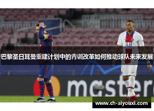 巴黎圣日耳曼重建计划中的青训改革如何推动球队未来发展