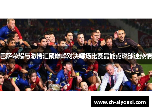 巴萨荣耀与激情汇聚巅峰对决哪场比赛最能点燃球迷热情