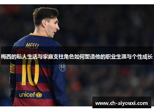 梅西的私人生活与家庭支柱角色如何塑造他的职业生涯与个性成长