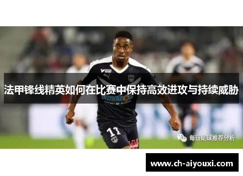 法甲锋线精英如何在比赛中保持高效进攻与持续威胁