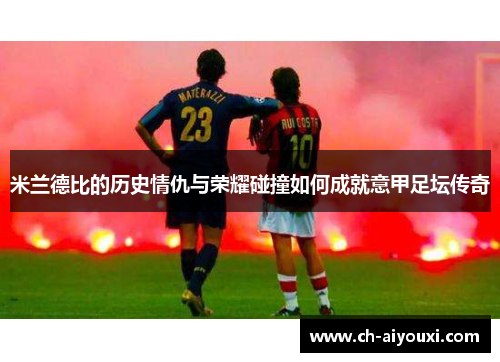 米兰德比的历史情仇与荣耀碰撞如何成就意甲足坛传奇