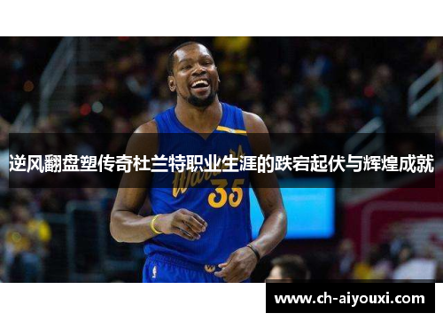 逆风翻盘塑传奇杜兰特职业生涯的跌宕起伏与辉煌成就