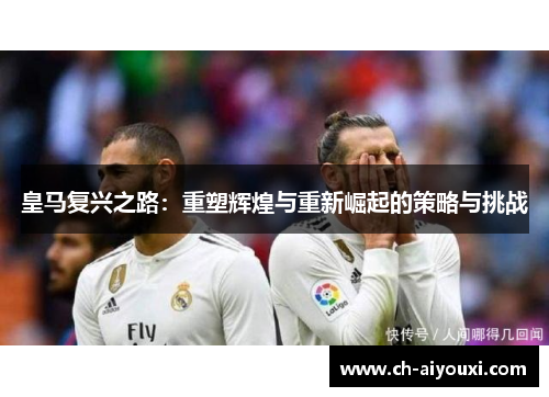 皇马复兴之路：重塑辉煌与重新崛起的策略与挑战