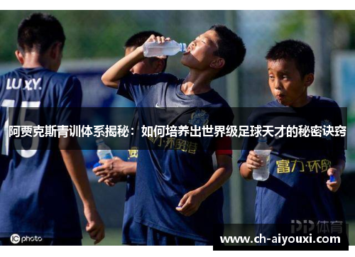 阿贾克斯青训体系揭秘：如何培养出世界级足球天才的秘密诀窍