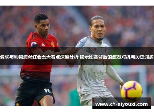 曼联与利物浦双红会五大看点深度分析 揭示比赛背后的激烈对抗与历史渊源