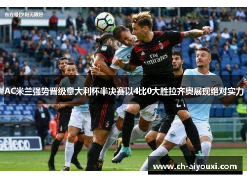 AC米兰强势晋级意大利杯半决赛以4比0大胜拉齐奥展现绝对实力