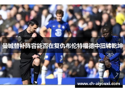 曼城替补阵容能否在复仇布伦特福德中扭转乾坤